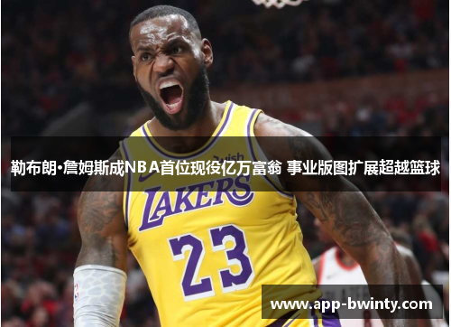 勒布朗·詹姆斯成NBA首位现役亿万富翁 事业版图扩展超越篮球