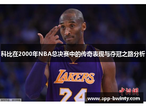 科比在2000年NBA总决赛中的传奇表现与夺冠之路分析