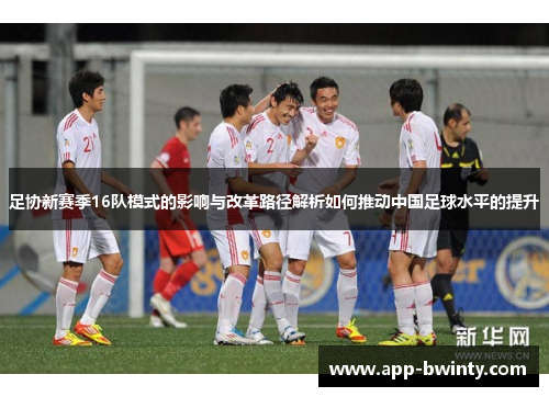 足协新赛季16队模式的影响与改革路径解析如何推动中国足球水平的提升
