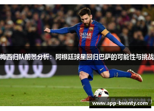 梅西归队前景分析：阿根廷球星回归巴萨的可能性与挑战