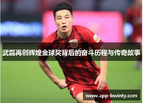 武磊再创辉煌金球奖背后的奋斗历程与传奇故事