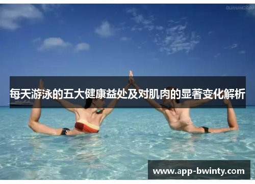 每天游泳的五大健康益处及对肌肉的显著变化解析