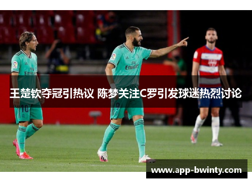 王楚钦夺冠引热议 陈梦关注C罗引发球迷热烈讨论