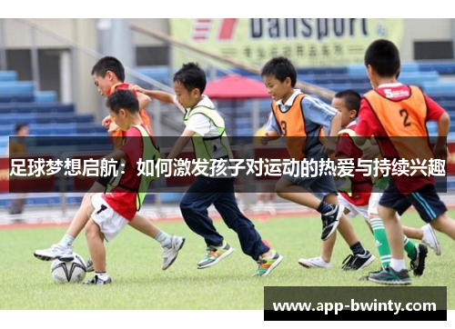 足球梦想启航：如何激发孩子对运动的热爱与持续兴趣