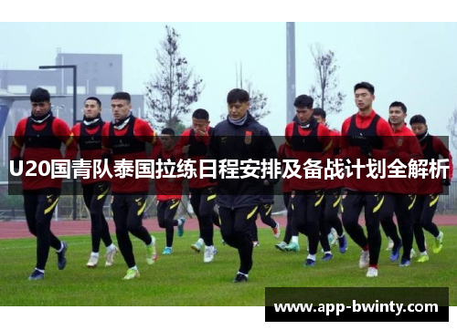 U20国青队泰国拉练日程安排及备战计划全解析