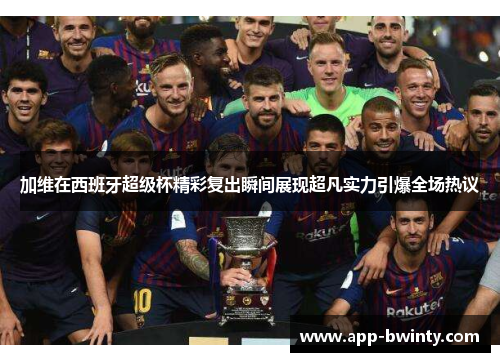 加维在西班牙超级杯精彩复出瞬间展现超凡实力引爆全场热议