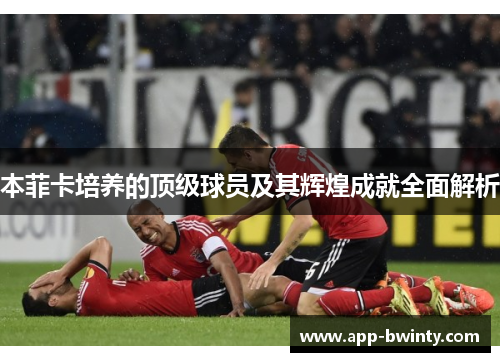 本菲卡培养的顶级球员及其辉煌成就全面解析