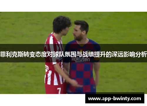 菲利克斯转变态度对球队氛围与战绩提升的深远影响分析