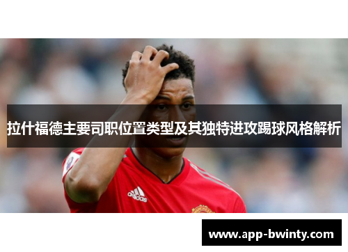 拉什福德主要司职位置类型及其独特进攻踢球风格解析