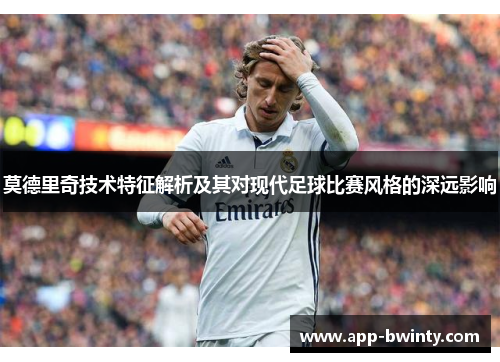 莫德里奇技术特征解析及其对现代足球比赛风格的深远影响