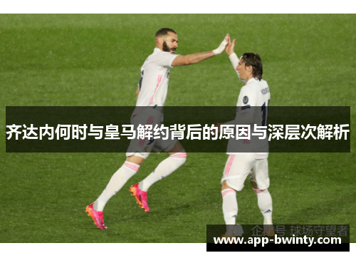 齐达内何时与皇马解约背后的原因与深层次解析